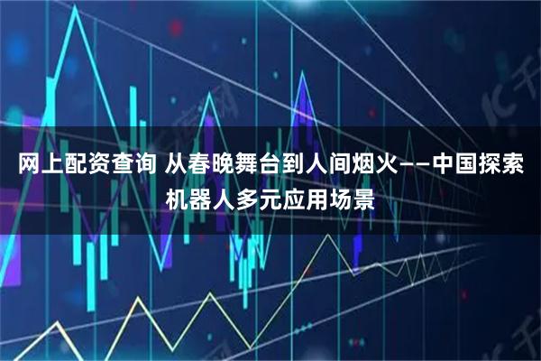 网上配资查询 从春晚舞台到人间烟火——中国探索机器人多元应用场景
