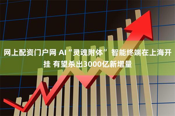 网上配资门户网 AI“灵魂附体” 智能终端在上海开挂 有望杀出3000亿新增量