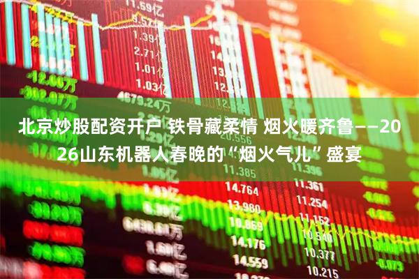 北京炒股配资开户 铁骨藏柔情 烟火暖齐鲁——2026山东机器人春晚的“烟火气儿”盛宴