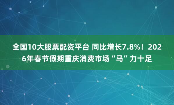 全国10大股票配资平台 同比增长7.8%！2026年春节假期重庆消费市场“马”力十足