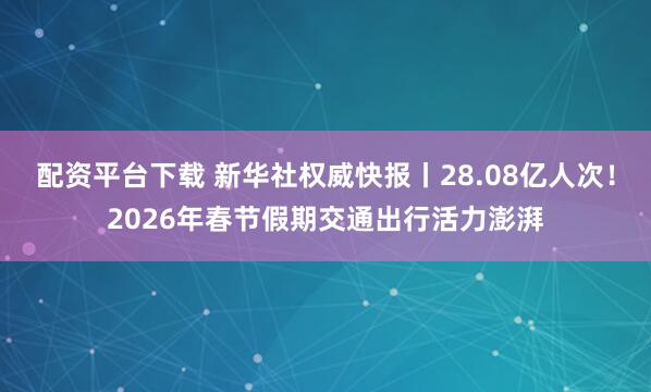 配资平台下载 新华社权威快报丨28.08亿人次！2026年春节假期交通出行活力澎湃
