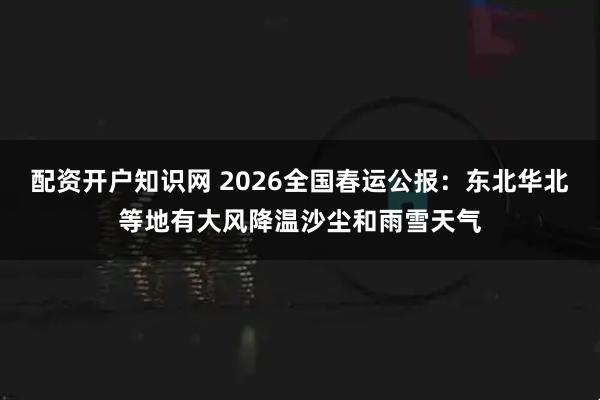 配资开户知识网 2026全国春运公报：东北华北等地有大风降温沙尘和雨雪天气