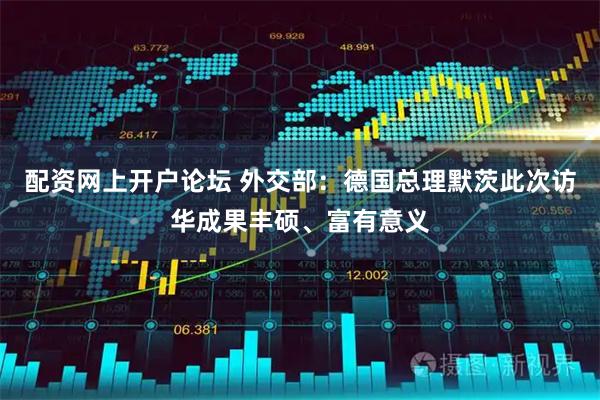 配资网上开户论坛 外交部：德国总理默茨此次访华成果丰硕、富有意义