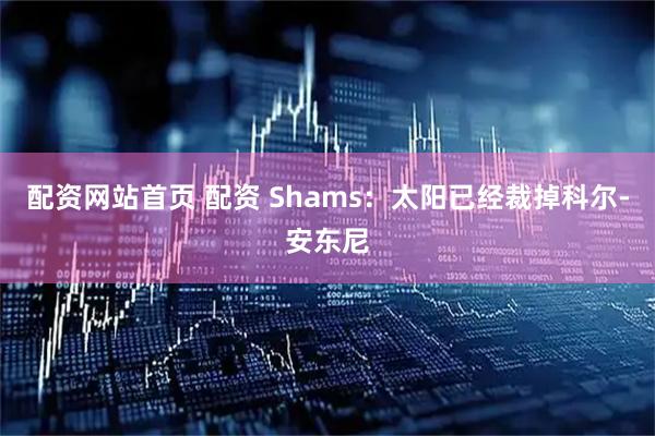 配资网站首页 配资 Shams：太阳已经裁掉科尔-安东尼