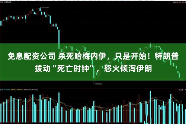 免息配资公司 杀死哈梅内伊，只是开始！特朗普拨动“死亡时钟”，怒火倾泻伊朗