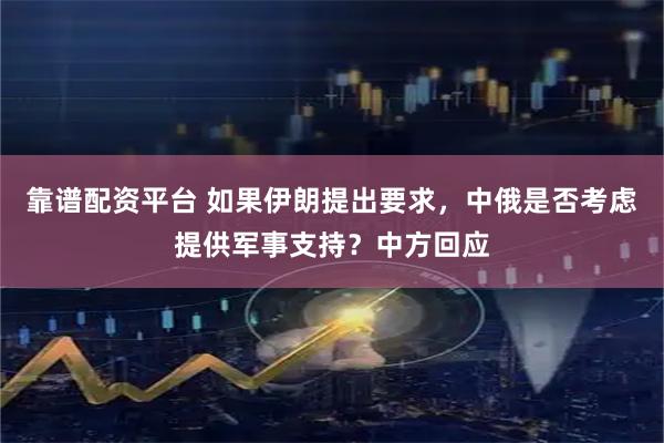 靠谱配资平台 如果伊朗提出要求，中俄是否考虑提供军事支持？中方回应