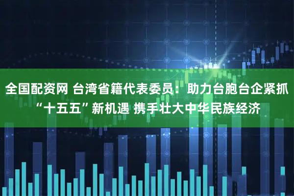 全国配资网 台湾省籍代表委员：助力台胞台企紧抓“十五五”新机遇 携手壮大中华民族经济