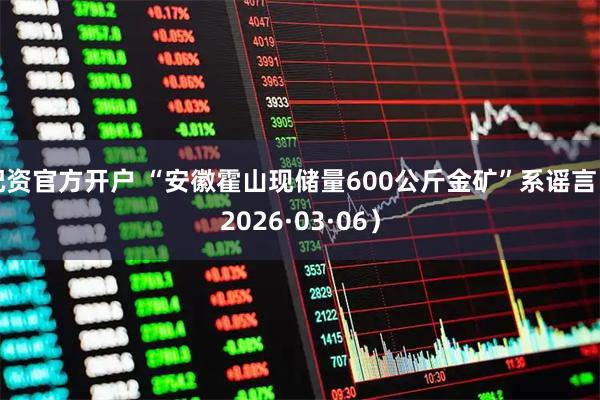 配资官方开户 “安徽霍山现储量600公斤金矿”系谣言（2026·03·06）