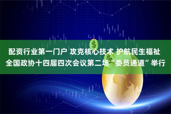 配资行业第一门户 攻克核心技术 护航民生福祉 全国政协十四届四次会议第二场“委员通道”举行