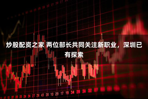 炒股配资之家 两位部长共同关注新职业，深圳已有探索