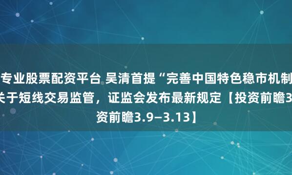 专业股票配资平台 吴清首提“完善中国特色稳市机制建设”；关于短线交易监管，证监会发布最新规定【投资前瞻3.9—3.13】