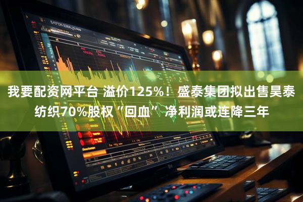我要配资网平台 溢价125%！盛泰集团拟出售昊泰纺织70%股权“回血” 净利润或连降三年
