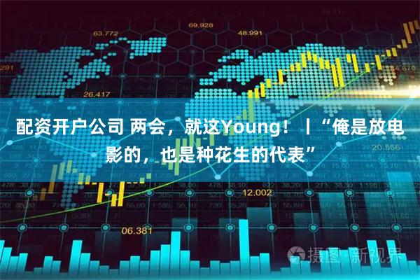 配资开户公司 两会，就这Young！丨“俺是放电影的，也是种花生的代表”
