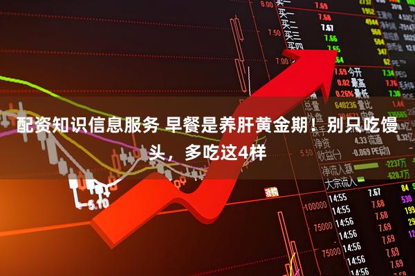 配资知识信息服务 早餐是养肝黄金期！别只吃馒头，多吃这4样