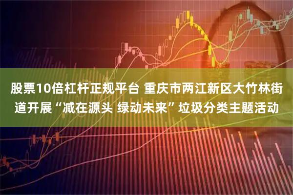 股票10倍杠杆正规平台 重庆市两江新区大竹林街道开展“减在源头 绿动未来”垃圾分类主题活动