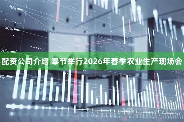 配资公司介绍 奉节举行2026年春季农业生产现场会