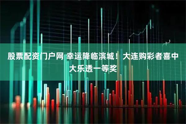 股票配资门户网 幸运降临滨城！大连购彩者喜中大乐透一等奖