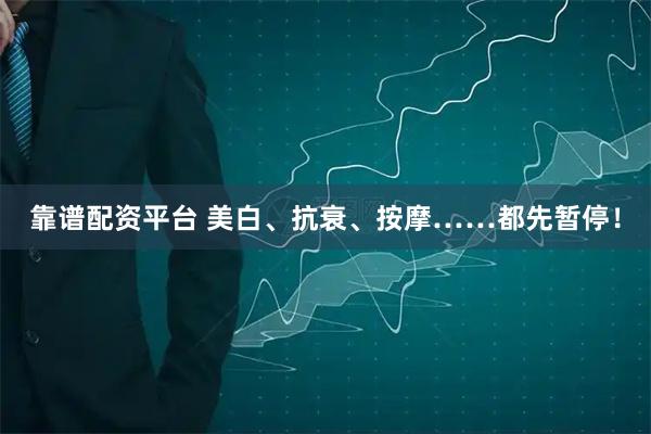 靠谱配资平台 美白、抗衰、按摩……都先暂停！