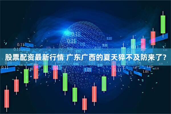 股票配资最新行情 广东广西的夏天猝不及防来了？