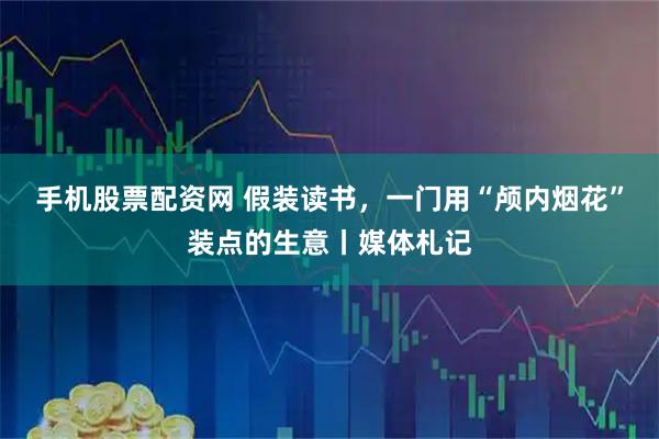 手机股票配资网 假装读书,一门用“颅内烟花”装点的生意丨媒体札记