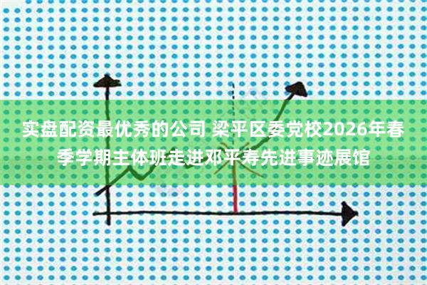 实盘配资最优秀的公司 梁平区委党校2026年春季学期主体班走进邓平寿先进事迹展馆