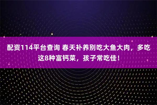 配资114平台查询 春天补养别吃大鱼大肉，多吃这8种富钙菜，孩子常吃佳！