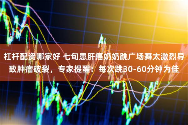 杠杆配资哪家好 七旬患肝癌奶奶跳广场舞太激烈导致肿瘤破裂，专家提醒：每次跳30-60分钟为佳