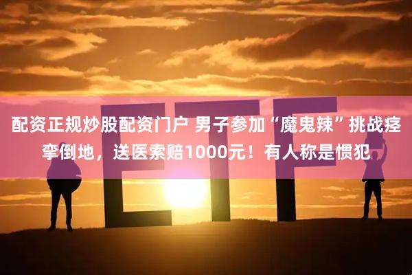 配资正规炒股配资门户 男子参加“魔鬼辣”挑战痉挛倒地，送医索赔1000元！有人称是惯犯