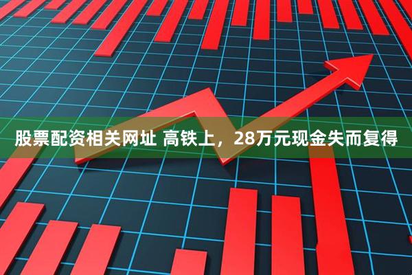 股票配资相关网址 高铁上，28万元现金失而复得