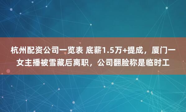 杭州配资公司一览表 底薪1.5万+提成，厦门一女主播被雪藏后离职，公司翻脸称是临时工
