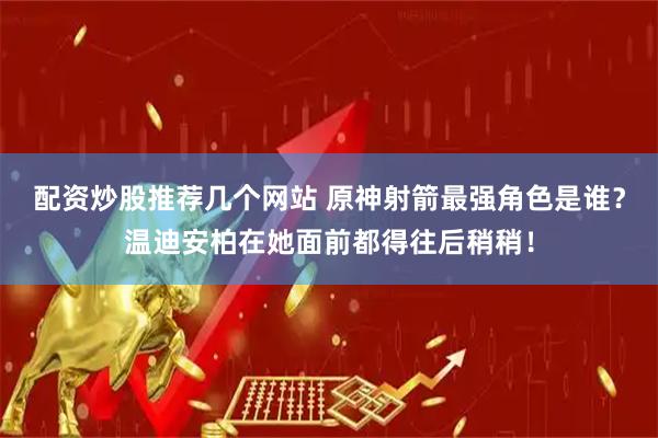 配资炒股推荐几个网站 原神射箭最强角色是谁？温迪安柏在她面前都得往后稍稍！