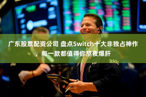 广东股票配资公司 盘点Switch十大非独占神作，每一款都值得你熬夜爆肝