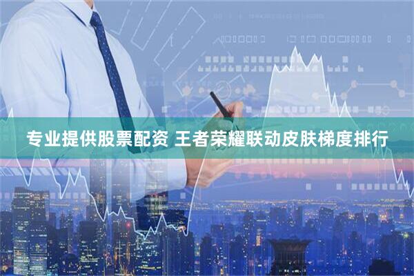 专业提供股票配资 王者荣耀联动皮肤梯度排行